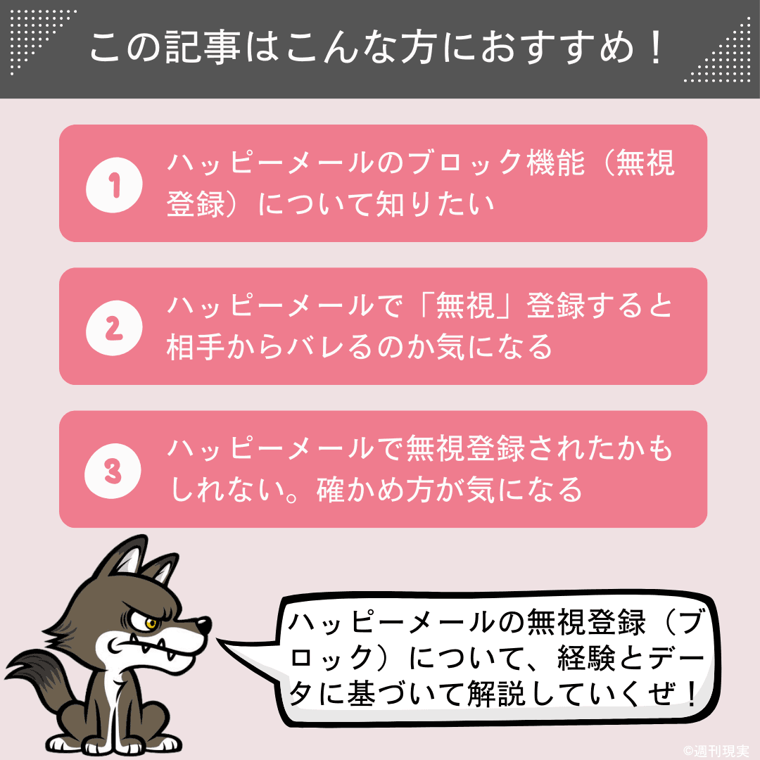 この記事は以下のような方におすすめ。ハッピーメールのブロック機能（無視登録）について知りたい方。ハッピーメールで「無視」に登録すると、相手からどう見えるのか、相手にバレるのかなどが気になる方。ハッピーメールで無視登録されたかもしれない。確かめ方が気になる方。