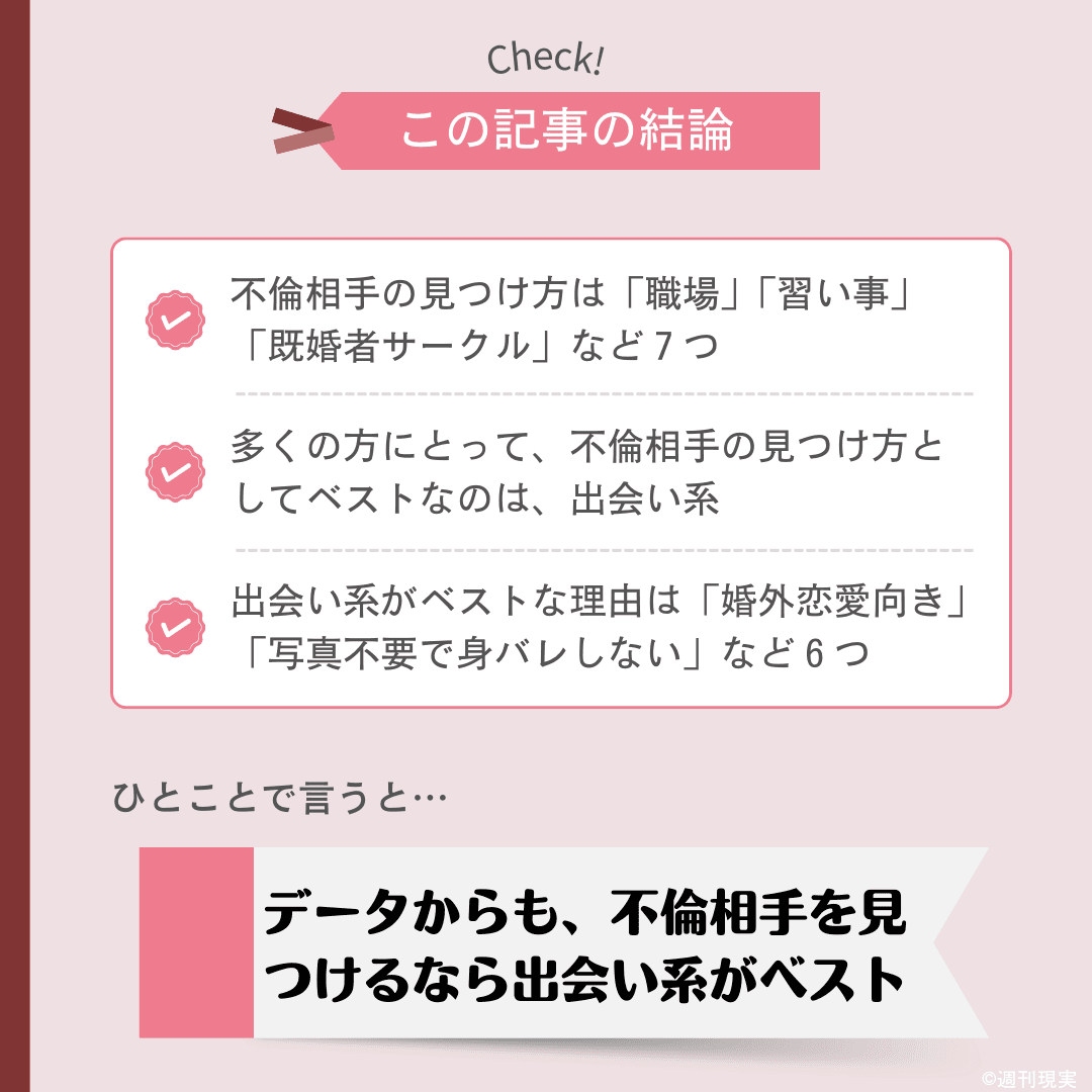 この記事の結論は以下の通り。
不倫相手の見つけ方は「職場」「習い事」「既婚者サークル」など７つ。
多くの方にとって、不倫相手の見つけ方としてベストなのは、出会い系。
出会い系がベストな理由は「婚外恋愛向き」「写真不要で身バレしない」など６つ。
